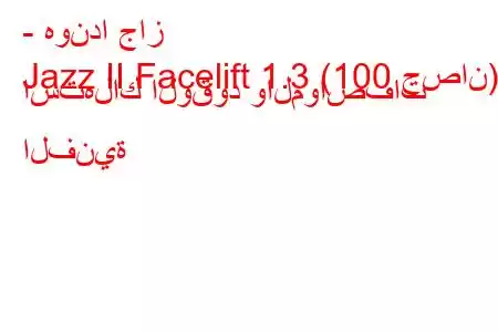 - هوندا جاز
Jazz II Facelift 1.3 (100 حصان) استهلاك الوقود والمواصفات الفنية