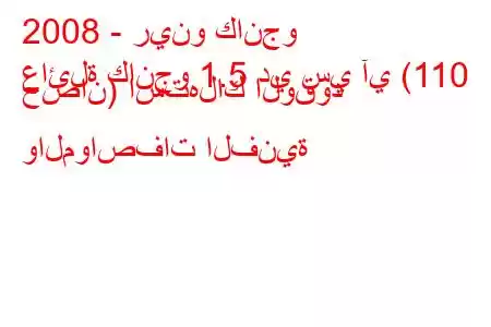 2008 - رينو كانجو
عائلة كانجو 1.5 دي سي آي (110 حصان) استهلاك الوقود والمواصفات الفنية