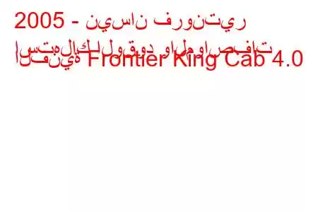 2005 - نيسان فرونتير
استهلاك الوقود والمواصفات الفنية Frontier King Cab 4.0