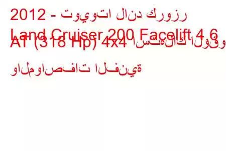 2012 - تويوتا لاند كروزر
Land Cruiser 200 Facelift 4.6 AT (318 Hp) 4x4 استهلاك الوقود والمواصفات الفنية