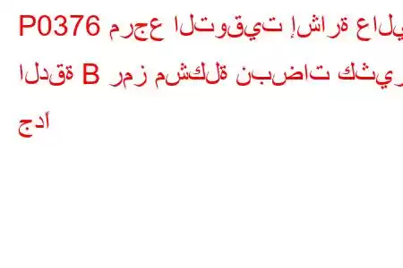 P0376 مرجع التوقيت إشارة عالية الدقة B رمز مشكلة نبضات كثيرة جدًا