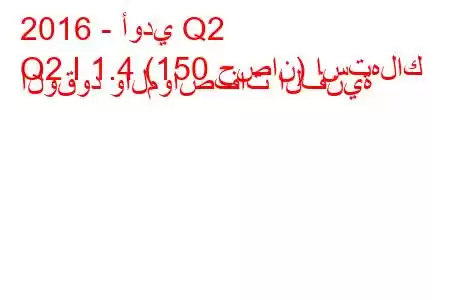 2016 - أودي Q2
Q2 I 1.4 (150 حصان) استهلاك الوقود والمواصفات الفنية