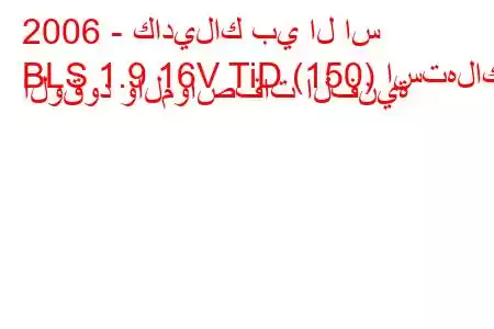 2006 - كاديلاك بي ال اس
BLS 1.9 16V TiD (150) استهلاك الوقود والمواصفات الفنية