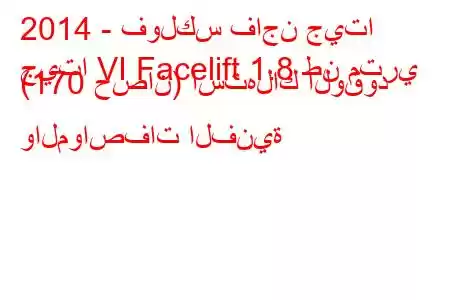 2014 - فولكس فاجن جيتا
جيتا VI Facelift 1.8 طن متري (170 حصان) استهلاك الوقود والمواصفات الفنية