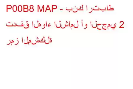 P00B8 MAP - بنك ارتباط تدفق الهواء الشامل أو الحجمي 2 رمز المشكلة