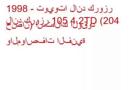 1998 - تويوتا لاند كروزر
لاند كروزر 105 4.2TD (204 حصان) استهلاك الوقود والمواصفات الفنية