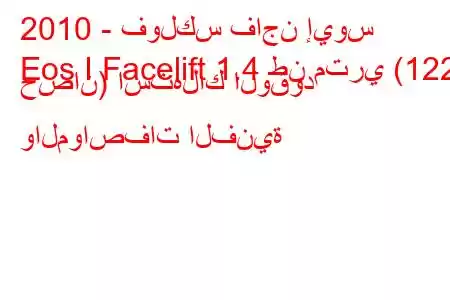 2010 - فولكس فاجن إيوس
Eos I Facelift 1.4 طن متري (122 حصان) استهلاك الوقود والمواصفات الفنية