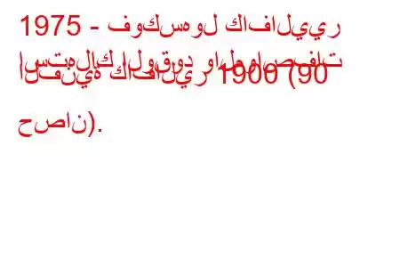 1975 - فوكسهول كافاليير
استهلاك الوقود والمواصفات الفنية كافالير 1900 (90 حصان).