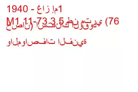 1940 - غاز إم1
M1 11-73 3.5 طن متري (76 حصان) استهلاك الوقود والمواصفات الفنية