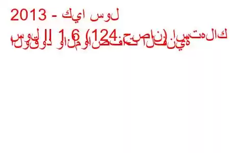 2013 - كيا سول
سول II 1.6 (124 حصان) استهلاك الوقود والمواصفات الفنية