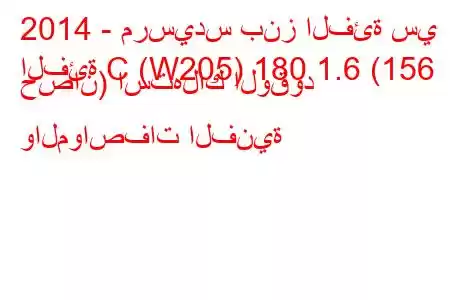 2014 - مرسيدس بنز الفئة سي
الفئة C (W205) 180 1.6 (156 حصان) استهلاك الوقود والمواصفات الفنية