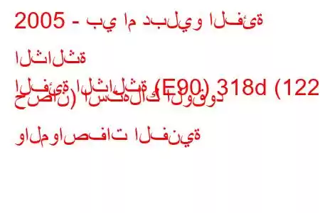 2005 - بي ام دبليو الفئة الثالثة
الفئة الثالثة (E90) 318d (122 حصان) استهلاك الوقود والمواصفات الفنية