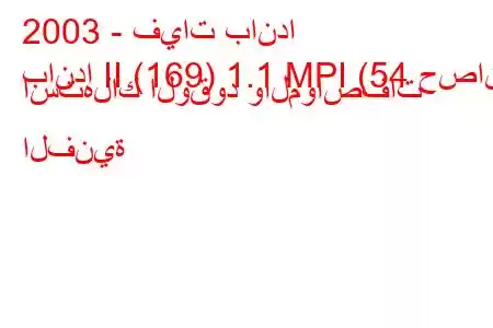 2003 - فيات باندا
باندا II (169) 1.1 MPI (54 حصان) استهلاك الوقود والمواصفات الفنية