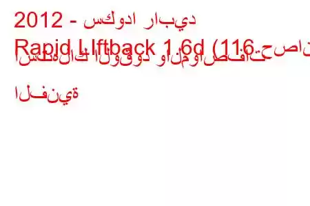 2012 - سكودا رابيد
Rapid LIftback 1.6d (116 حصان) استهلاك الوقود والمواصفات الفنية