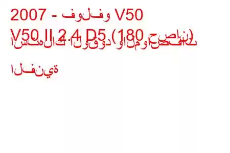 2007 - فولفو V50
V50 II 2.4 D5 (180 حصان) استهلاك الوقود والمواصفات الفنية