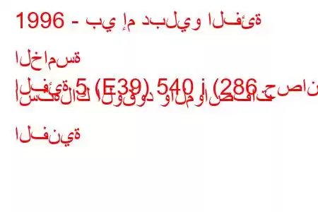 1996 - بي إم دبليو الفئة الخامسة
الفئة 5 (E39) 540 i (286 حصان) استهلاك الوقود والمواصفات الفنية