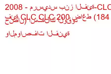 2008 - مرسيدس بنز الفئة-CLC
فئة CLC CLC 200 ضاغط (184 حصان) استهلاك الوقود والمواصفات الفنية