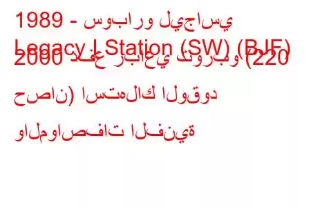 1989 - سوبارو ليجاسي
Legacy I Station (SW) (BJF) 2000 دفع رباعي توربو (220 حصان) استهلاك الوقود والمواصفات الفنية