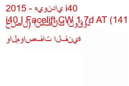 2015 - هيونداي i40
i40 I Facelift CW 1.7d AT (141 حصان) استهلاك الوقود والمواصفات الفنية