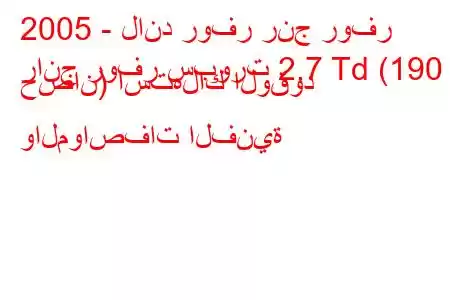 2005 - لاند روفر رنج روفر
رانج روفر سبورت 2.7 Td (190 حصان) استهلاك الوقود والمواصفات الفنية