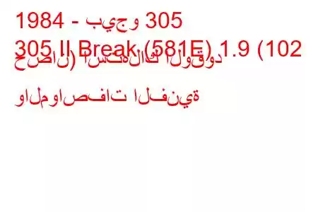 1984 - بيجو 305
305 II Break (581E) 1.9 (102 حصان) استهلاك الوقود والمواصفات الفنية