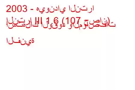 2003 - هيونداي النترا
إلنترا III 1.6 (107 حصان) استهلاك الوقود والمواصفات الفنية