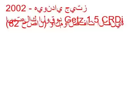 2002 - هيونداي جيتز
استهلاك الوقود Getz 1.5 CRDi (82 حصان) والمواصفات الفنية