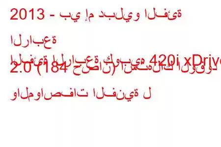 2013 - بي إم دبليو الفئة الرابعة
الفئة الرابعة كوبيه 420i xDrive 2.0 (184 حصان) استهلاك الوقود والمواصفات الفنية ل