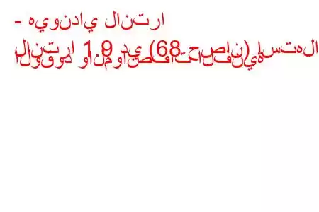 - هيونداي لانترا
لانترا 1.9 دي (68 حصان) استهلاك الوقود والمواصفات الفنية