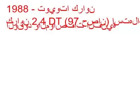 1988 - تويوتا كراون
كراون 2.4 DT (97 حصان) استهلاك الوقود والمواصفات الفنية