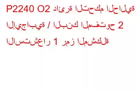 P2240 O2 دائرة التحكم الحالية الإيجابية / البنك المفتوح 2 الاستشعار 1 رمز المشكلة