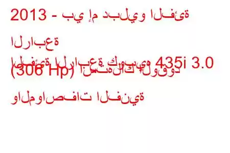 2013 - بي إم دبليو الفئة الرابعة
الفئة الرابعة كوبيه 435i 3.0 (306 Hp) استهلاك الوقود والمواصفات الفنية