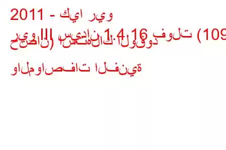 2011 - كيا ريو
ريو III سيدان 1.4 16 فولت (109 حصان) استهلاك الوقود والمواصفات الفنية