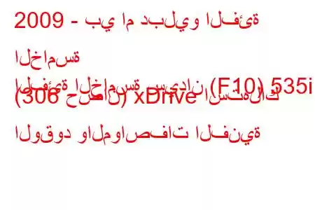 2009 - بي ام دبليو الفئة الخامسة
الفئة الخامسة سيدان (F10) 535i (306 حصان) xDrive استهلاك الوقود والمواصفات الفنية