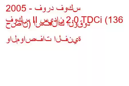 2005 - فورد فوكس
فوكس II سيدان 2.0 TDCi (136 حصان) استهلاك الوقود والمواصفات الفنية