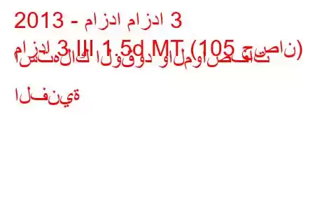 2013 - مازدا مازدا 3
مازدا 3 III 1.5d MT (105 حصان) استهلاك الوقود والمواصفات الفنية