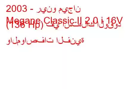 2003 - رينو ميجان
Megane Classic II 2.0 i 16V (136 Hp) في استهلاك الوقود والمواصفات الفنية