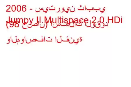 2006 - سيتروين ثاببي
Jumpy II Multispace 2.0 HDi (98 حصان) استهلاك الوقود والمواصفات الفنية