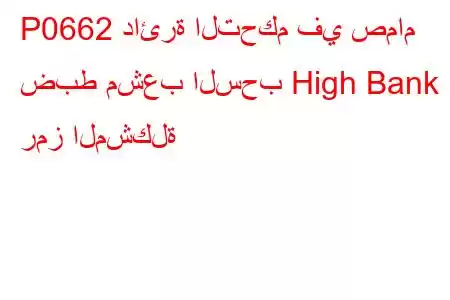 P0662 دائرة التحكم في صمام ضبط مشعب السحب High Bank 1 رمز المشكلة