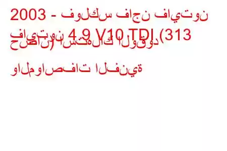 2003 - فولكس فاجن فايتون
فايتون 4.9 V10 TDI (313 حصان) استهلاك الوقود والمواصفات الفنية