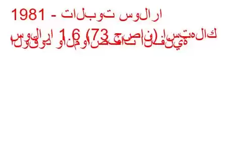 1981 - تالبوت سولارا
سولارا 1.6 (73 حصان) استهلاك الوقود والمواصفات الفنية