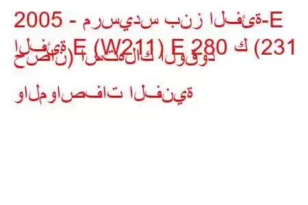 2005 - مرسيدس بنز الفئة-E
الفئة E (W211) E 280 ك (231 حصان) استهلاك الوقود والمواصفات الفنية