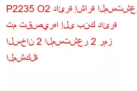 P2235 O2 دائرة إشارة المستشعر تم تقصيرها إلى بنك دائرة السخان 2 المستشعر 2 رمز المشكلة