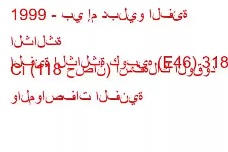 1999 - بي إم دبليو الفئة الثالثة
الفئة الثالثة كوبيه (E46) 318 Ci (118 حصان) استهلاك الوقود والمواصفات الفنية