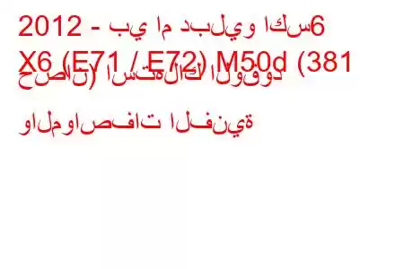 2012 - بي ام دبليو اكس6
X6 (E71 / E72) M50d (381 حصان) استهلاك الوقود والمواصفات الفنية