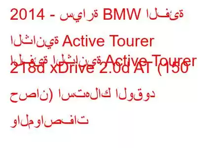 2014 - سيارة BMW الفئة الثانية Active Tourer
الفئة الثانية Active Tourer 218d xDrive 2.0d AT (150 حصان) استهلاك الوقود والمواصفات 