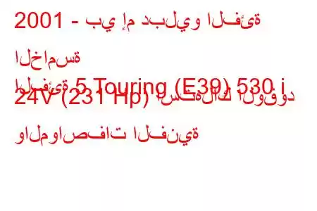 2001 - بي إم دبليو الفئة الخامسة
الفئة 5 Touring (E39) 530 i 24V (231 Hp) استهلاك الوقود والمواصفات الفنية