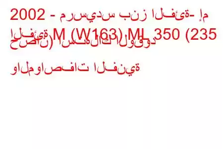 2002 - مرسيدس بنز الفئة- إم
الفئة M (W163) ML 350 (235 حصان) استهلاك الوقود والمواصفات الفنية