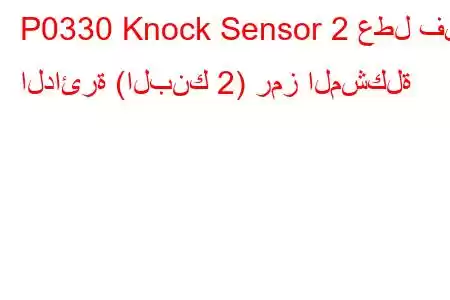 P0330 Knock Sensor 2 عطل في الدائرة (البنك 2) رمز المشكلة