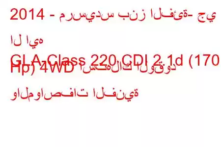 2014 - مرسيدس بنز الفئة- جي ال ايه
GLA-Class 220 CDI 2.1d (170 Hp) 4WD استهلاك الوقود والمواصفات الفنية